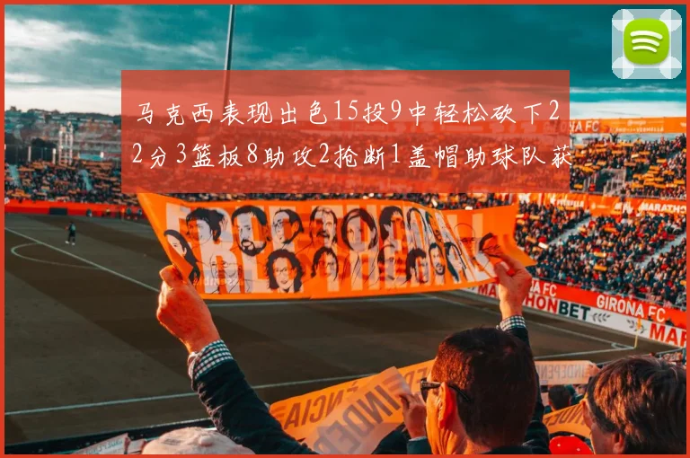 马克西表现出色15投9中轻松砍下22分3篮板8助攻2抢断1盖帽助球队获胜