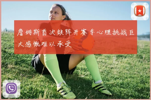 詹姆斯首次缺阵开赛季心理挑战巨大感慨难以承受