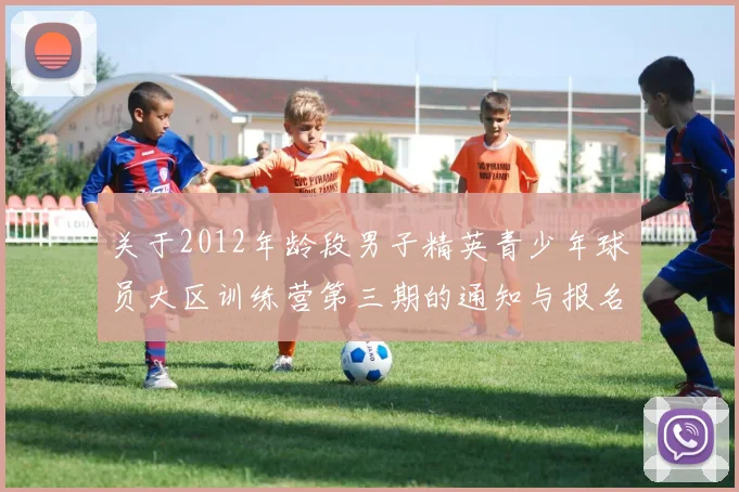关于2012年龄段男子精英青少年球员大区训练营第三期的通知与报名事项