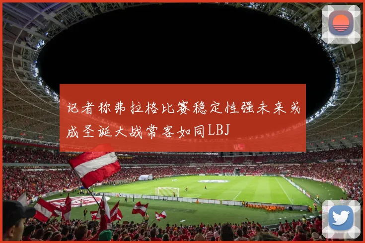 记者称弗拉格比赛稳定性强未来或成圣诞大战常客如同LBJ