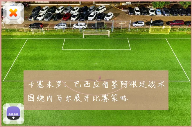 卡塞米罗：巴西应借鉴阿根廷战术围绕内马尔展开比赛策略