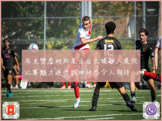布克赞詹姆斯复出后无缝融入展现比赛魅力逐步找回状态令人期待
