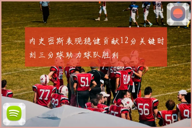 内史密斯表现稳健贡献12分关键时刻三分球助力球队胜利