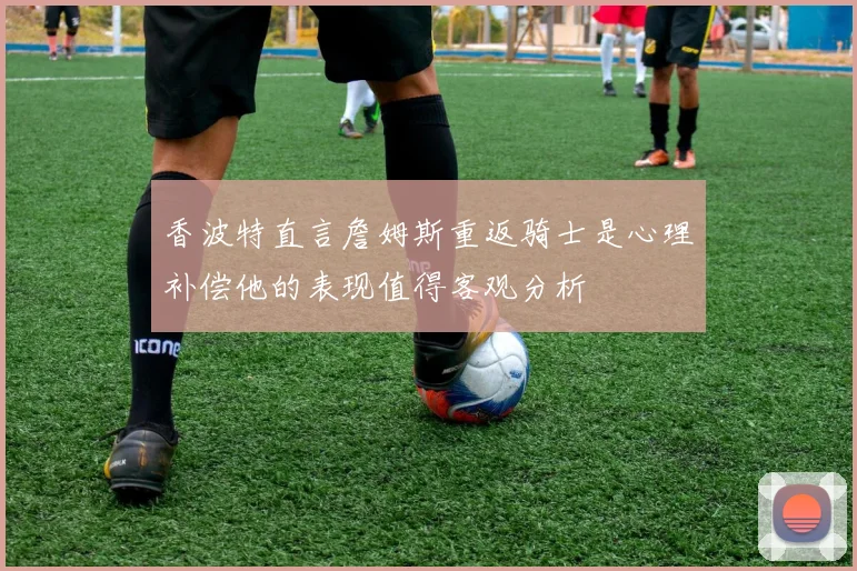 香波特直言詹姆斯重返骑士是心理补偿他的表现值得客观分析