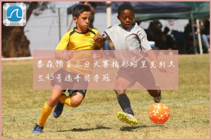 泰森预言三分大赛精彩纷呈克利夫兰45号选手将夺冠