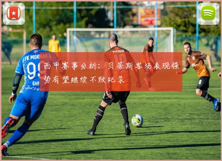 西甲赛事分析：贝蒂斯客场表现强势有望继续不败纪录