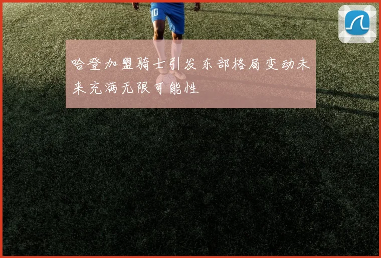 哈登加盟骑士引发东部格局变动未来充满无限可能性