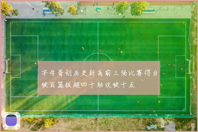 字母哥创历史新高前三场比赛得分破百篮板超四十助攻破十五