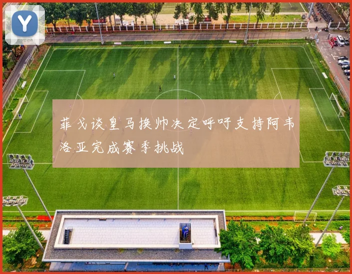 菲戈谈皇马换帅决定呼吁支持阿韦洛亚完成赛季挑战