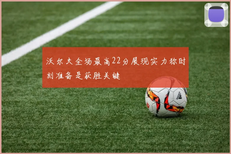 沃尔夫全场最高22分展现实力称时刻准备是获胜关键