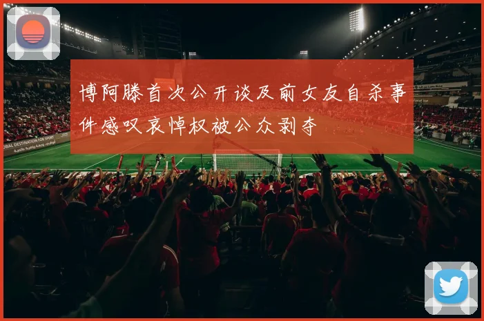 博阿滕首次公开谈及前女友自杀事件感叹哀悼权被公众剥夺
