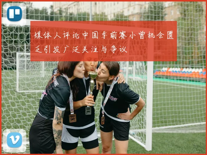 媒体人评论中国季前赛小曾机会匮乏引发广泛关注与争议