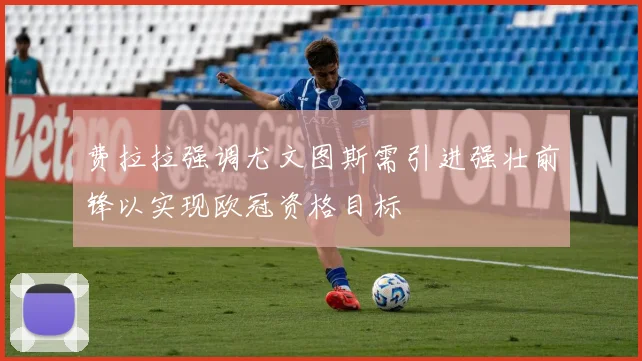 费拉拉强调尤文图斯需引进强壮前锋以实现欧冠资格目标