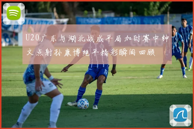 U20广东与湖北战成平局加时赛中钟文点射孙康博绝平精彩瞬间回顾