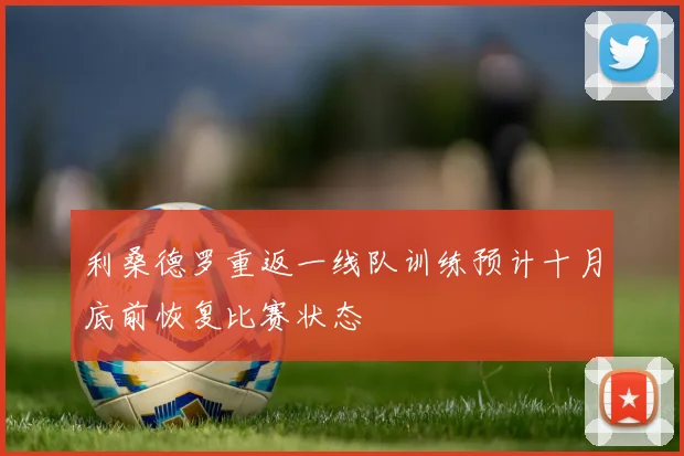 利桑德罗重返一线队训练预计十月底前恢复比赛状态