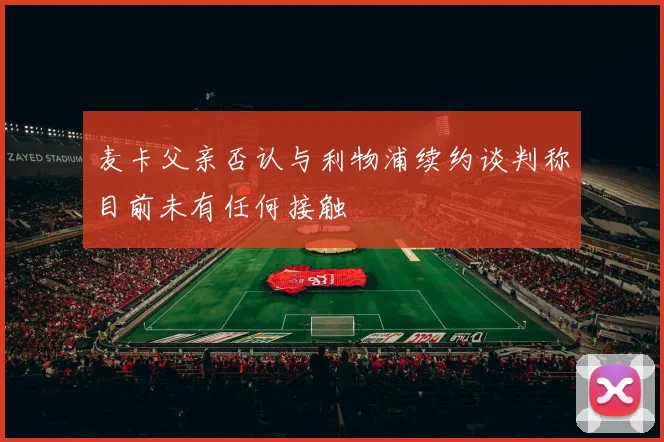 麦卡父亲否认与利物浦续约谈判称目前未有任何接触